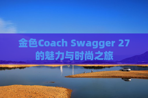 金色Coach Swagger 27的魅力与时尚之旅 金色Coach Swagger 27的魅力与时尚之旅